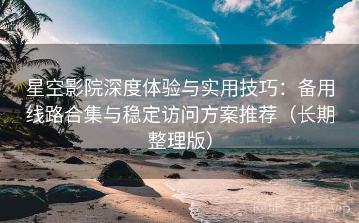 星空影院深度体验与实用技巧:备用线路合集与稳定访问方案推荐(长期整理版) 星空影院深度体验与实用技巧:备用线路合集与稳定访问方案推荐(长期整理版)