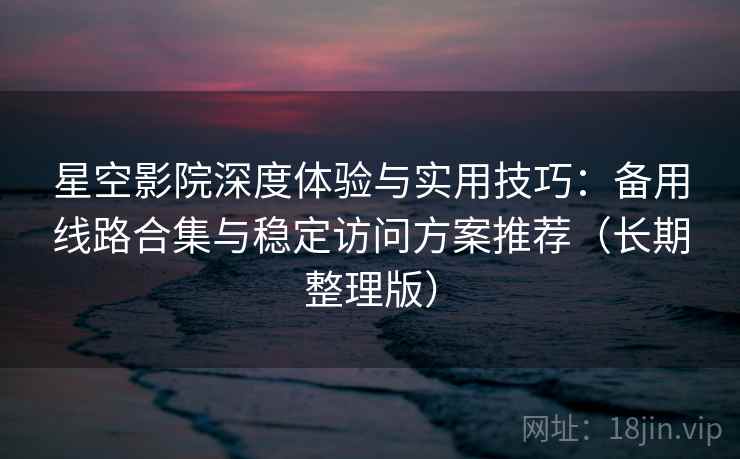 星空影院深度体验与实用技巧:备用线路合集与稳定访问方案推荐(长期整理版) 星空影院深度体验与实用技巧:备用线路合集与稳定访问方案推荐(长期整理版)