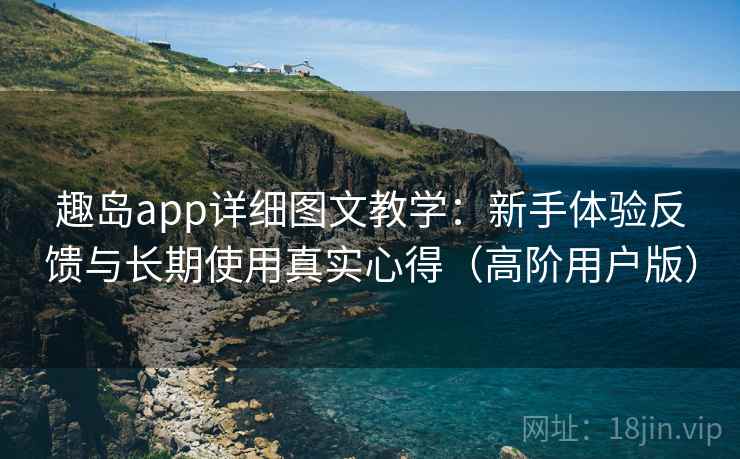趣岛app详细图文教学:新手体验反馈与长期使用真实心得(高阶用户版) 趣岛app详细图文教学:新手体验反馈与长期使用真实心得(高阶用户版)