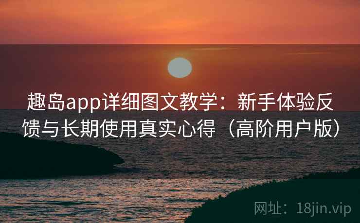 趣岛app详细图文教学:新手体验反馈与长期使用真实心得(高阶用户版) 趣岛app详细图文教学:新手体验反馈与长期使用真实心得(高阶用户版)