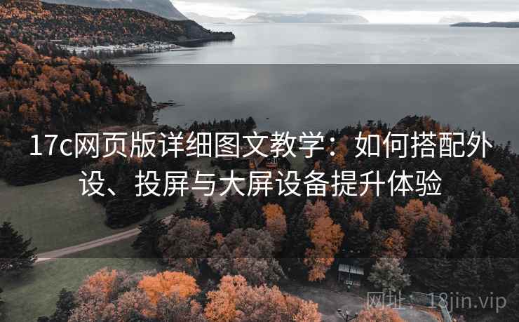 17c网页版详细图文教学:如何搭配外设、投屏与大屏设备提升体验 17c网页版详细图文教学:如何搭配外设、投屏与大屏设备提升体验