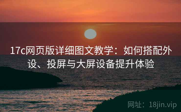 17c网页版详细图文教学:如何搭配外设、投屏与大屏设备提升体验 17c网页版详细图文教学:如何搭配外设、投屏与大屏设备提升体验