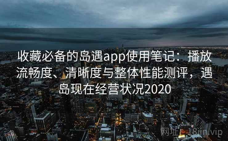 收藏必备的岛遇app使用笔记:播放流畅度、清晰度与整体性能测评,遇岛现在经营状况2020 收藏必备的岛遇app使用笔记:播放流畅度、清晰度与整体性能测评,遇岛现在经营状况2020