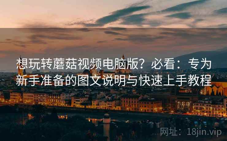 想玩转蘑菇视频电脑版?必看:专为新手准备的图文说明与快速上手教程 想玩转蘑菇视频电脑版?必看:专为新手准备的图文说明与快速上手教程
