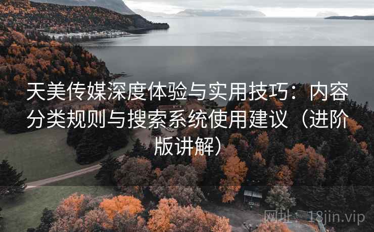 天美传媒深度体验与实用技巧:内容分类规则与搜索系统使用建议(进阶版讲解) 天美传媒深度体验与实用技巧:内容分类规则与搜索系统使用建议(进阶版讲解)