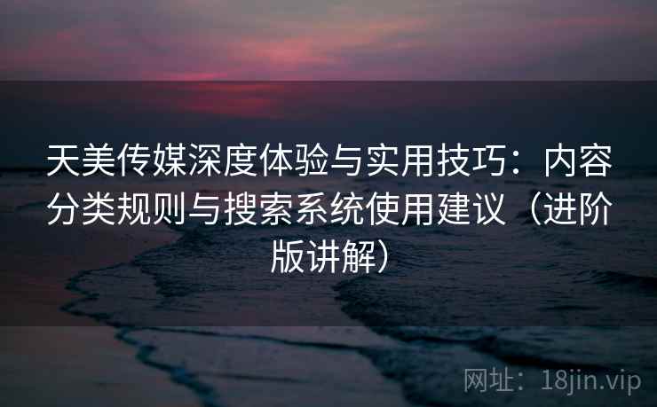 天美传媒深度体验与实用技巧:内容分类规则与搜索系统使用建议(进阶版讲解) 天美传媒深度体验与实用技巧:内容分类规则与搜索系统使用建议(进阶版讲解)