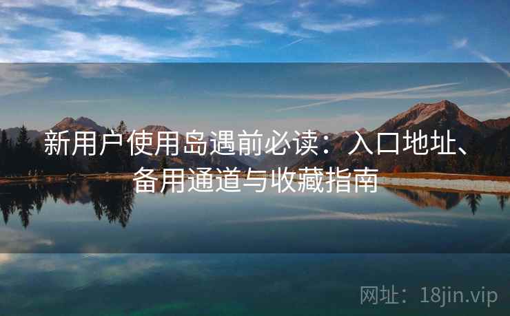 新用户使用岛遇前必读:入口地址、备用通道与收藏指南 新用户使用岛遇前必读:入口地址、备用通道与收藏指南