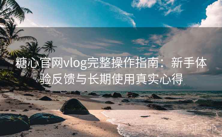 糖心官网vlog完整操作指南：新手体验反馈与长期使用真实心得