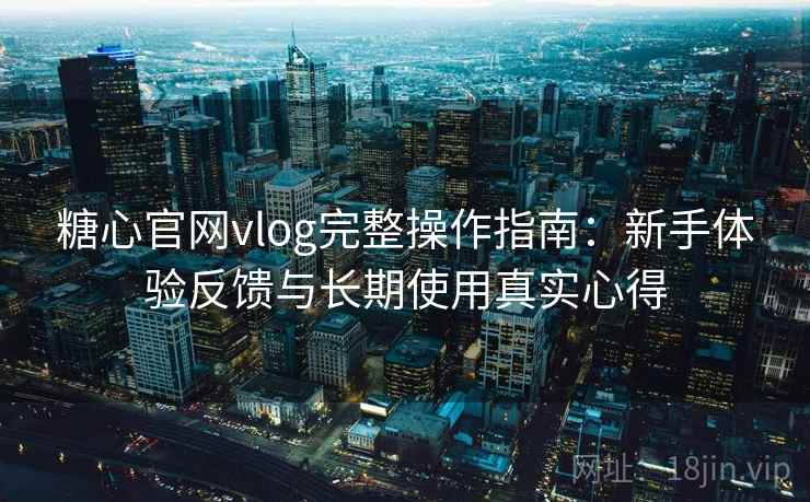 糖心官网vlog完整操作指南：新手体验反馈与长期使用真实心得