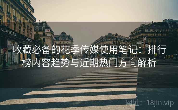 收藏必备的花季传媒使用笔记:排行榜内容趋势与近期热门方向解析 收藏必备的花季传媒使用笔记:排行榜内容趋势与近期热门方向解析