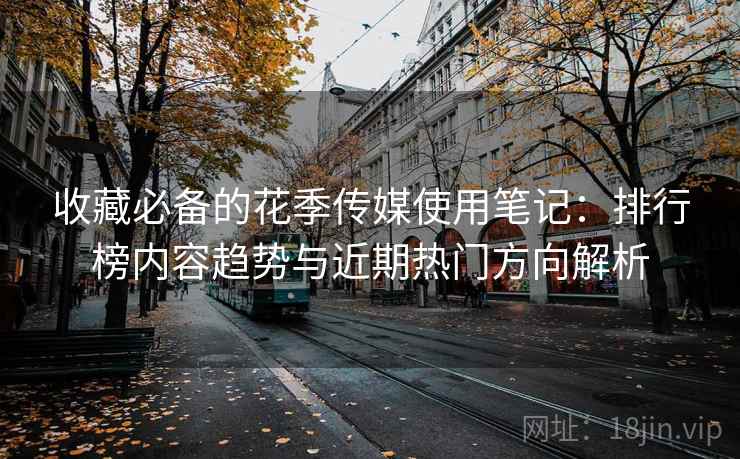 收藏必备的花季传媒使用笔记:排行榜内容趋势与近期热门方向解析 收藏必备的花季传媒使用笔记:排行榜内容趋势与近期热门方向解析