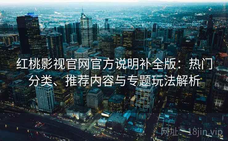 红桃影视官网官方说明补全版:热门分类、推荐内容与专题玩法解析 红桃影视官网官方说明补全版:热门分类、推荐内容与专题玩法解析