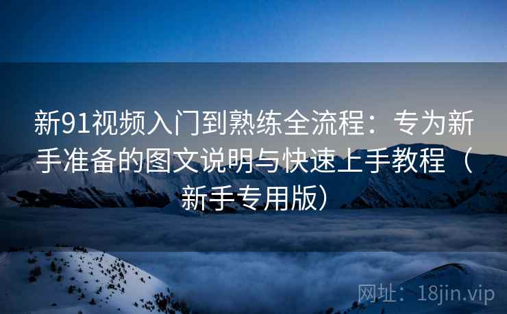 新91视频入门到熟练全流程:专为新手准备的图文说明与快速上手教程(新手专用版) 新91视频入门到熟练全流程:专为新手准备的图文说明与快速上手教程(新手专用版)