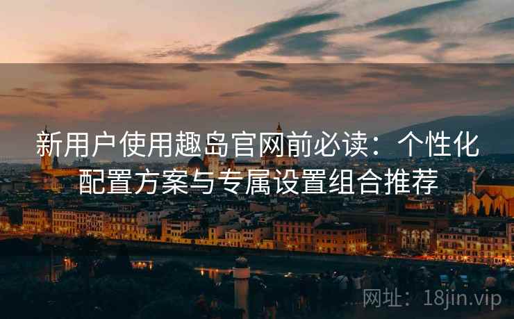 新用户使用趣岛官网前必读:个性化配置方案与专属设置组合推荐 新用户使用趣岛官网前必读:个性化配置方案与专属设置组合推荐