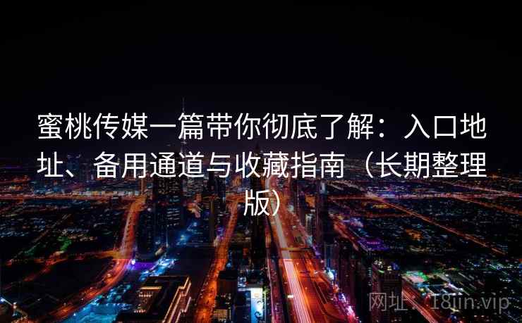 蜜桃传媒一篇带你彻底了解:入口地址、备用通道与收藏指南(长期整理版) 蜜桃传媒一篇带你彻底了解:入口地址、备用通道与收藏指南(长期整理版)
