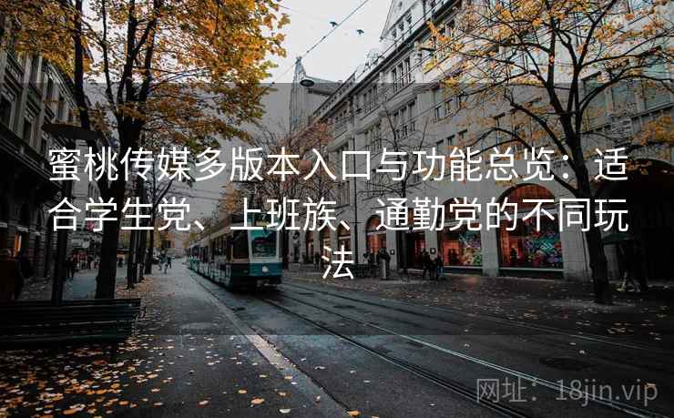 蜜桃传媒多版本入口与功能总览:适合学生党、上班族、通勤党的不同玩法 蜜桃传媒多版本入口与功能总览:适合学生党、上班族、通勤党的不同玩法