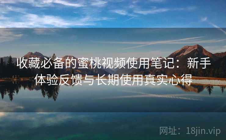 收藏必备的蜜桃视频使用笔记：新手体验反馈与长期使用真实心得