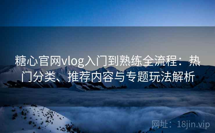 糖心官网vlog入门到熟练全流程:热门分类、推荐内容与专题玩法解析 糖心官网vlog入门到熟练全流程:热门分类、推荐内容与专题玩法解析