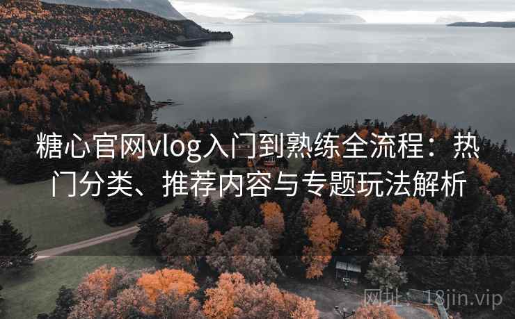 糖心官网vlog入门到熟练全流程:热门分类、推荐内容与专题玩法解析 糖心官网vlog入门到熟练全流程:热门分类、推荐内容与专题玩法解析