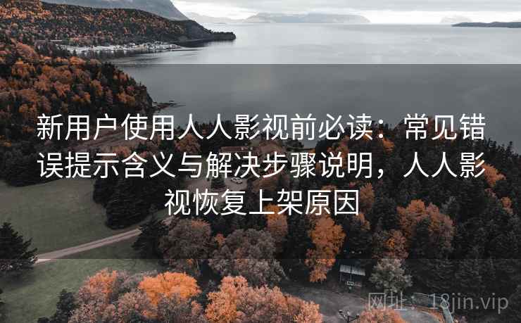 新用户使用人人影视前必读:常见错误提示含义与解决步骤说明,人人影视恢复上架原因 新用户使用人人影视前必读:常见错误提示含义与解决步骤说明,人人影视恢复上架原因