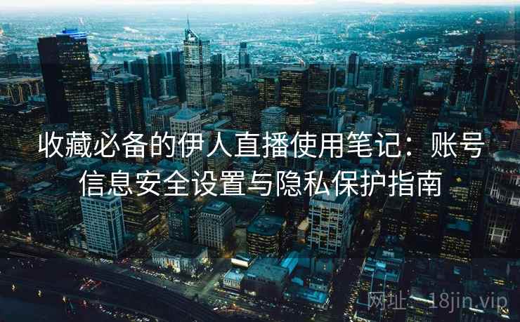 收藏必备的伊人直播使用笔记:账号信息安全设置与隐私保护指南 收藏必备的伊人直播使用笔记:账号信息安全设置与隐私保护指南