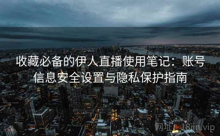 收藏必备的伊人直播使用笔记:账号信息安全设置与隐私保护指南 收藏必备的伊人直播使用笔记:账号信息安全设置与隐私保护指南
