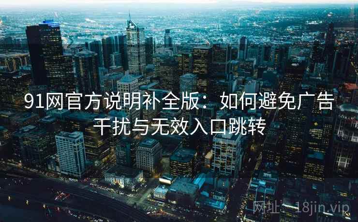 91网官方说明补全版:如何避免广告干扰与无效入口跳转 91网官方说明补全版:如何避免广告干扰与无效入口跳转