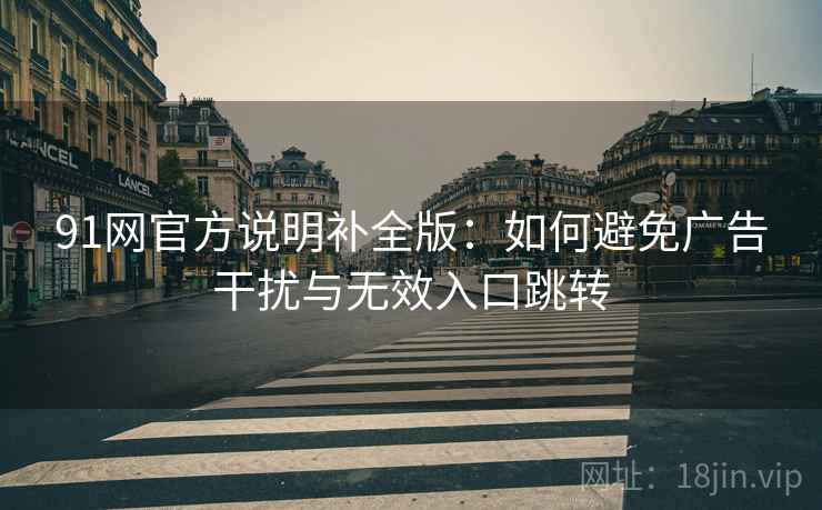 91网官方说明补全版:如何避免广告干扰与无效入口跳转 91网官方说明补全版:如何避免广告干扰与无效入口跳转