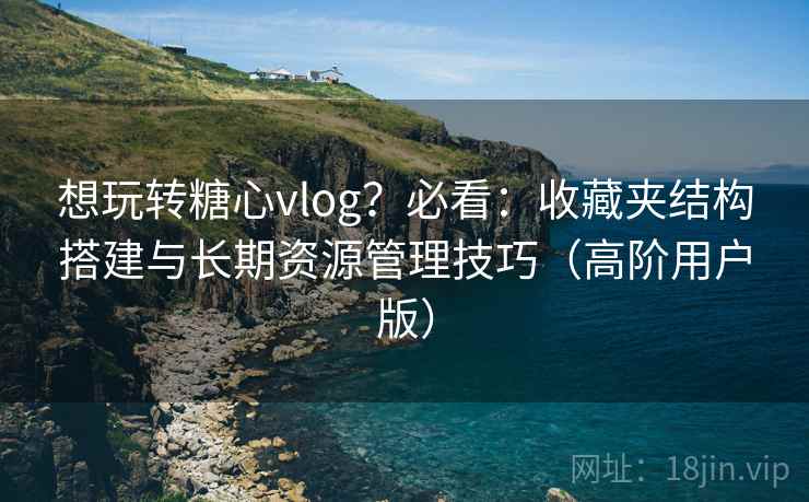 想玩转糖心vlog?必看:收藏夹结构搭建与长期资源管理技巧(高阶用户版) 想玩转糖心vlog?必看:收藏夹结构搭建与长期资源管理技巧(高阶用户版)