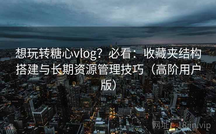 想玩转糖心vlog?必看:收藏夹结构搭建与长期资源管理技巧(高阶用户版) 想玩转糖心vlog?必看:收藏夹结构搭建与长期资源管理技巧(高阶用户版)