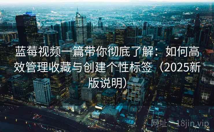 蓝莓视频一篇带你彻底了解:如何高效管理收藏与创建个性标签(2025新版说明) 蓝莓视频一篇带你彻底了解:如何高效管理收藏与创建个性标签(2025新版说明)