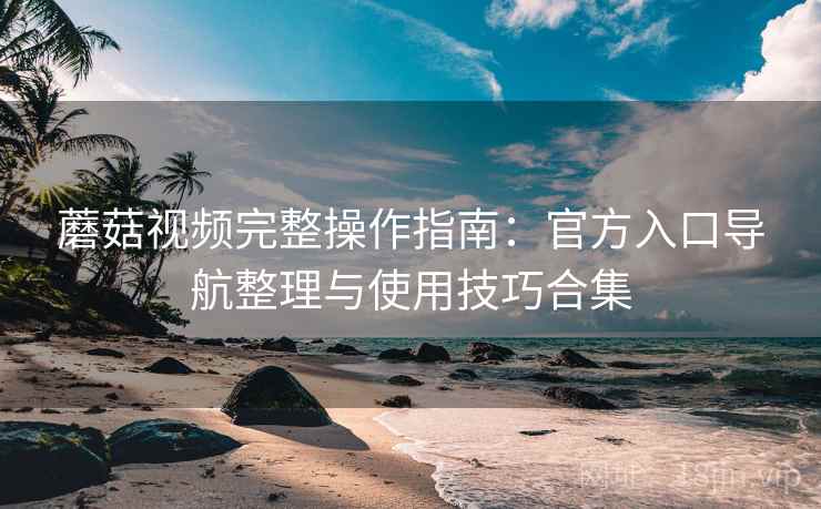 蘑菇视频完整操作指南:官方入口导航整理与使用技巧合集 蘑菇视频完整操作指南:官方入口导航整理与使用技巧合集