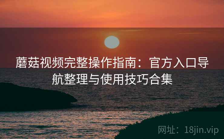 蘑菇视频完整操作指南:官方入口导航整理与使用技巧合集 蘑菇视频完整操作指南:官方入口导航整理与使用技巧合集