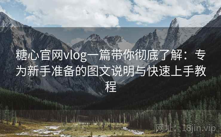 糖心官网vlog一篇带你彻底了解：专为新手准备的图文说明与快速上手教程