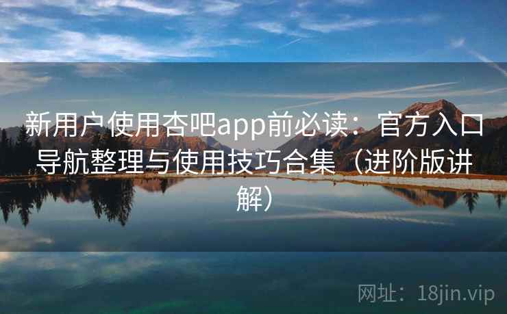 新用户使用杏吧app前必读:官方入口导航整理与使用技巧合集(进阶版讲解) 新用户使用杏吧app前必读:官方入口导航整理与使用技巧合集(进阶版讲解)