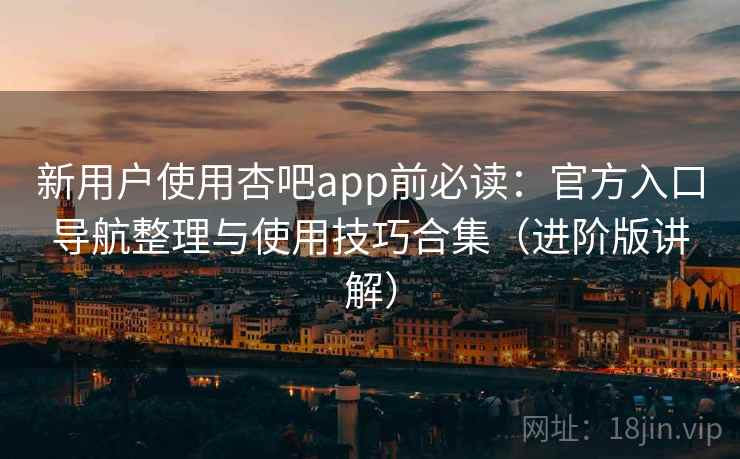新用户使用杏吧app前必读:官方入口导航整理与使用技巧合集(进阶版讲解) 新用户使用杏吧app前必读:官方入口导航整理与使用技巧合集(进阶版讲解)