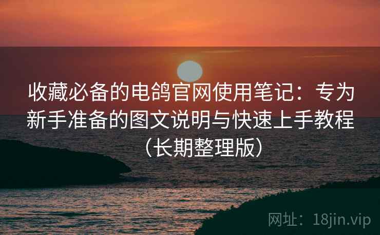 收藏必备的电鸽官网使用笔记:专为新手准备的图文说明与快速上手教程(长期整理版) 收藏必备的电鸽官网使用笔记:专为新手准备的图文说明与快速上手教程(长期整理版)