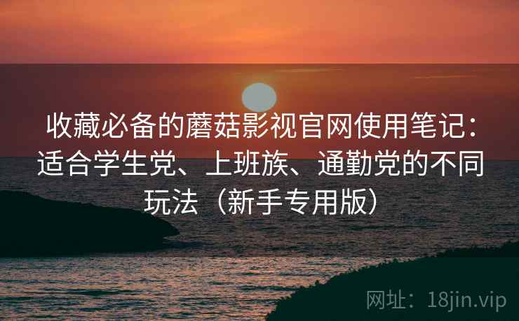 收藏必备的蘑菇影视官网使用笔记:适合学生党、上班族、通勤党的不同玩法(新手专用版) 收藏必备的蘑菇影视官网使用笔记:适合学生党、上班族、通勤党的不同玩法(新手专用版)