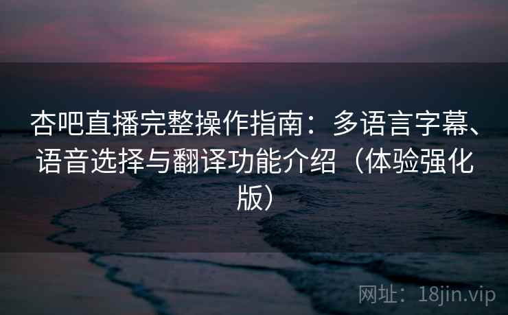 杏吧直播完整操作指南:多语言字幕、语音选择与翻译功能介绍(体验强化版) 杏吧直播完整操作指南:多语言字幕、语音选择与翻译功能介绍(体验强化版)