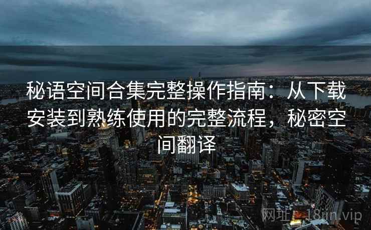 秘语空间合集完整操作指南:从下载安装到熟练使用的完整流程,秘密空间翻译 秘语空间合集完整操作指南:从下载安装到熟练使用的完整流程,秘密空间翻译