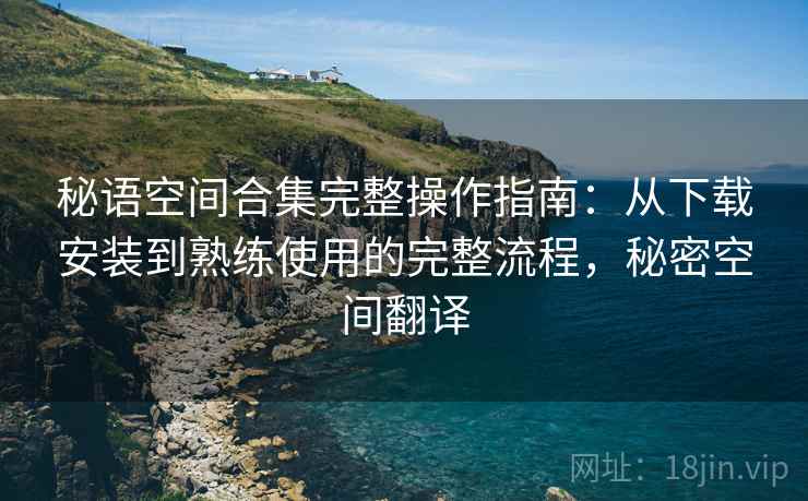 秘语空间合集完整操作指南:从下载安装到熟练使用的完整流程,秘密空间翻译 秘语空间合集完整操作指南:从下载安装到熟练使用的完整流程,秘密空间翻译