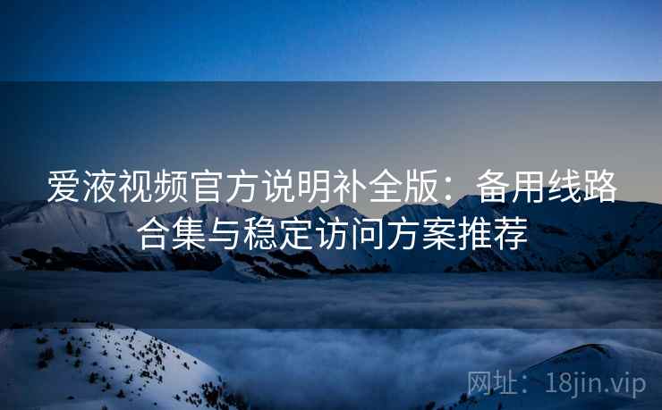 爱液视频官方说明补全版:备用线路合集与稳定访问方案推荐 爱液视频官方说明补全版:备用线路合集与稳定访问方案推荐