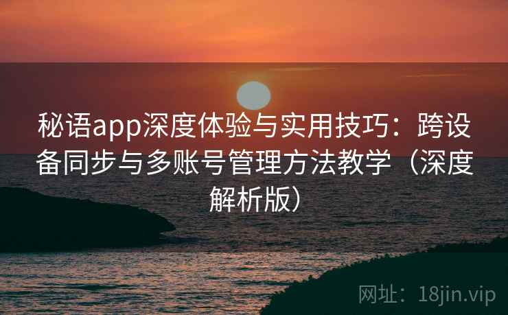秘语app深度体验与实用技巧:跨设备同步与多账号管理方法教学(深度解析版) 秘语app深度体验与实用技巧:跨设备同步与多账号管理方法教学(深度解析版)