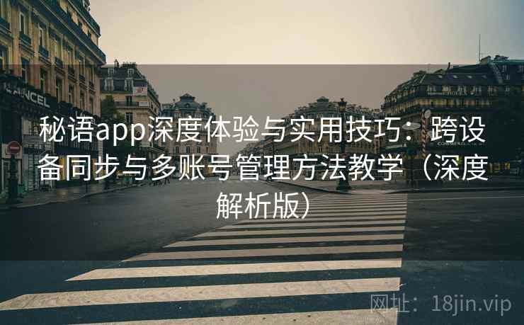 秘语app深度体验与实用技巧:跨设备同步与多账号管理方法教学(深度解析版) 秘语app深度体验与实用技巧:跨设备同步与多账号管理方法教学(深度解析版)