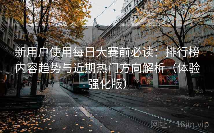 新用户使用每日大赛前必读:排行榜内容趋势与近期热门方向解析(体验强化版) 新用户使用每日大赛前必读:排行榜内容趋势与近期热门方向解析(体验强化版)