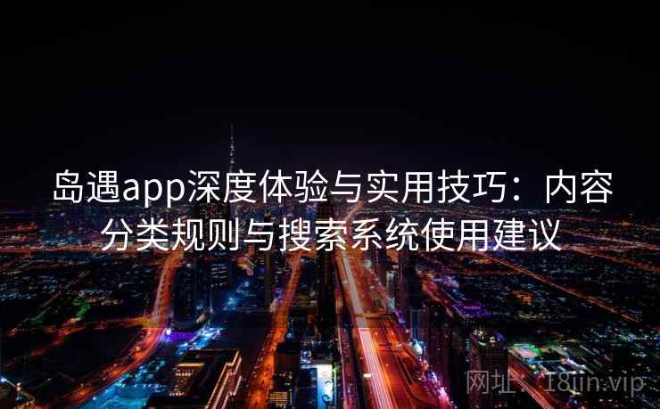 岛遇app深度体验与实用技巧:内容分类规则与搜索系统使用建议 岛遇app深度体验与实用技巧:内容分类规则与搜索系统使用建议