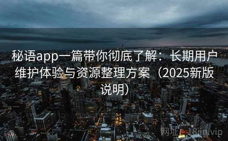 秘语app一篇带你彻底了解:长期用户维护体验与资源整理方案(2025新版说明) 秘语app一篇带你彻底了解:长期用户维护体验与资源整理方案(2025新版说明)