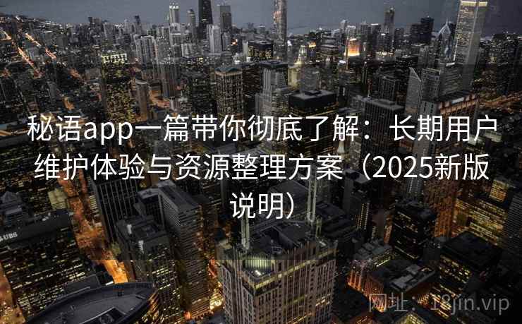 秘语app一篇带你彻底了解:长期用户维护体验与资源整理方案(2025新版说明) 秘语app一篇带你彻底了解:长期用户维护体验与资源整理方案(2025新版说明)