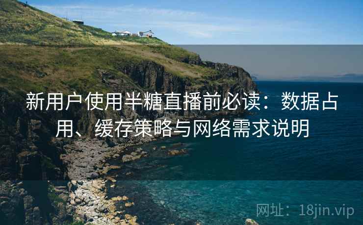 新用户使用半糖直播前必读:数据占用、缓存策略与网络需求说明 新用户使用半糖直播前必读:数据占用、缓存策略与网络需求说明