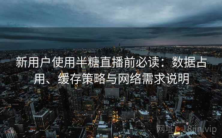 新用户使用半糖直播前必读:数据占用、缓存策略与网络需求说明 新用户使用半糖直播前必读:数据占用、缓存策略与网络需求说明